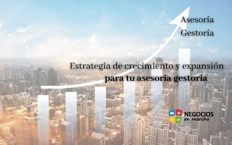 Cómo desarrollar una estrategia de crecimiento y expansión para tu asesoría gestoría