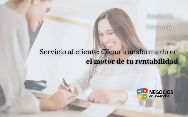 Servicio al cliente: Cómo transformarlo en el motor de tu rentabilidad